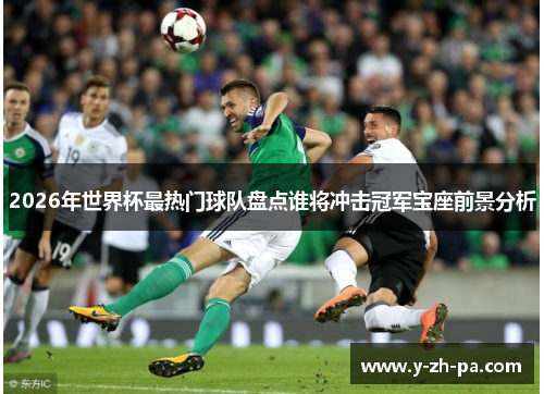 2026年世界杯最热门球队盘点谁将冲击冠军宝座前景分析