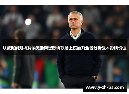 从数据到对抗解读奥斯梅恩欧协联场上统治力全景分析战术影响价值