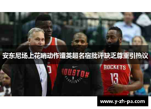 安东尼场上花哨动作遭英超名宿批评缺乏尊重引热议