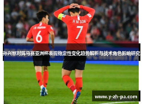 孙兴慜对阵马赛亚洲杯表现稳定性变化趋势解析与战术角色影响研究