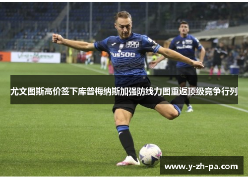 尤文图斯高价签下库普梅纳斯加强防线力图重返顶级竞争行列