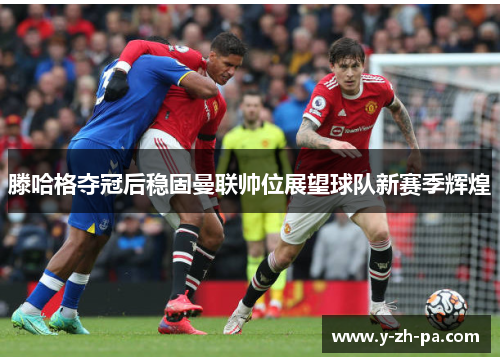 滕哈格夺冠后稳固曼联帅位展望球队新赛季辉煌