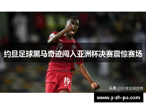 约旦足球黑马奇迹闯入亚洲杯决赛震惊赛场