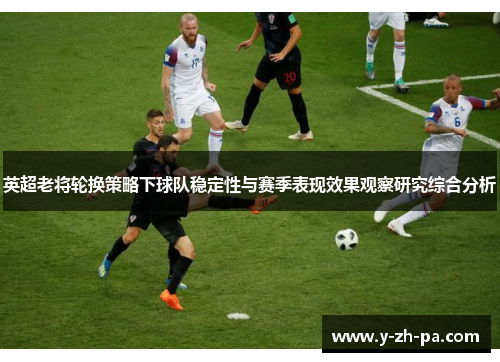 英超老将轮换策略下球队稳定性与赛季表现效果观察研究综合分析