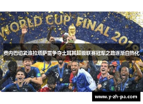 费内巴切紧追拉塔萨雷争夺土耳其超级联赛冠军之路逐渐白热化