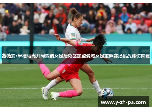 薇薇安·米德马离开阿森纳女足后免签加盟曼城女足重返赛场挑战膝伤恢复