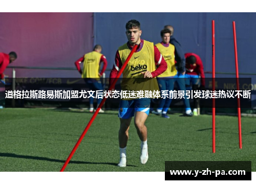 道格拉斯路易斯加盟尤文后状态低迷难融体系前景引发球迷热议不断