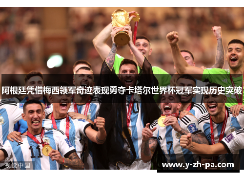 阿根廷凭借梅西领军奇迹表现勇夺卡塔尔世界杯冠军实现历史突破