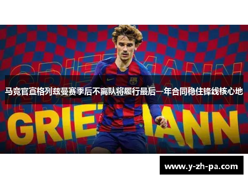 马竞官宣格列兹曼赛季后不离队将履行最后一年合同稳住锋线核心地