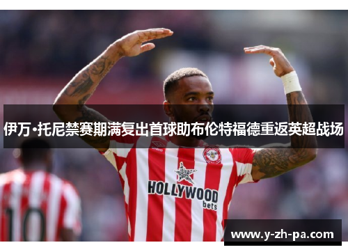 伊万·托尼禁赛期满复出首球助布伦特福德重返英超战场