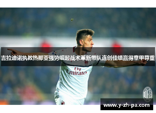 吉拉迪诺执教热那亚强势崛起战术革新带队连创佳绩赢得意甲尊重