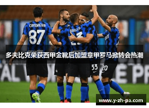 多夫比克荣获西甲金靴后加盟意甲罗马掀转会热潮