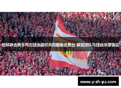 柏林联合携手死忠球迷组织共同翻新北看台 展现球队与球迷深厚情谊