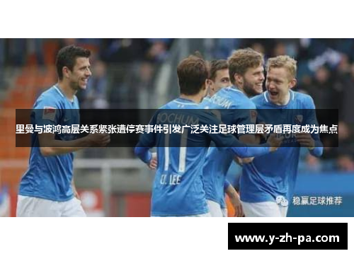 里曼与波鸿高层关系紧张遭停赛事件引发广泛关注足球管理层矛盾再度成为焦点