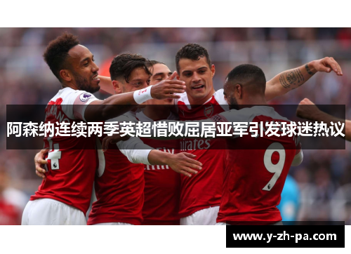 阿森纳连续两季英超惜败屈居亚军引发球迷热议 阿森纳连续两季英超惜败屈居亚军引发球迷热议