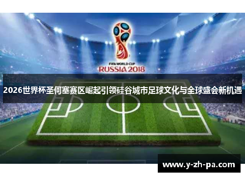 2026世界杯圣何塞赛区崛起引领硅谷城市足球文化与全球盛会新机遇 2026世界杯圣何塞赛区崛起引领硅谷城市足球文化与全球盛会新机遇
