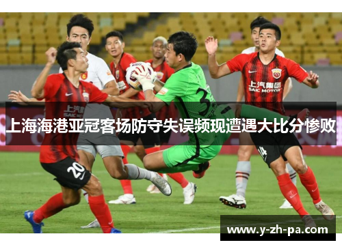 上海海港亚冠客场防守失误频现遭遇大比分惨败 上海海港亚冠客场防守失误频现遭遇大比分惨败