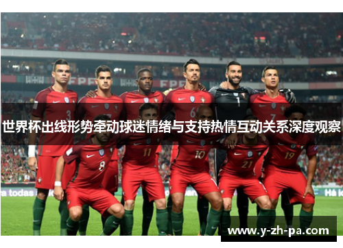 世界杯出线形势牵动球迷情绪与支持热情互动关系深度观察 世界杯出线形势牵动球迷情绪与支持热情互动关系深度观察