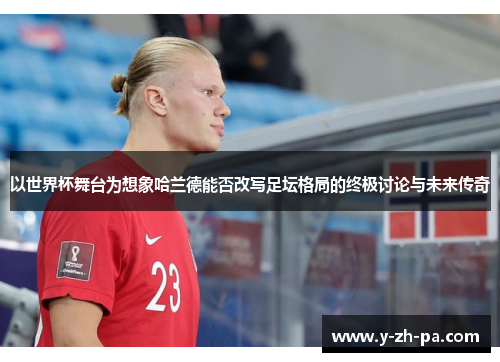 以世界杯舞台为想象哈兰德能否改写足坛格局的终极讨论与未来传奇 以世界杯舞台为想象哈兰德能否改写足坛格局的终极讨论与未来传奇
