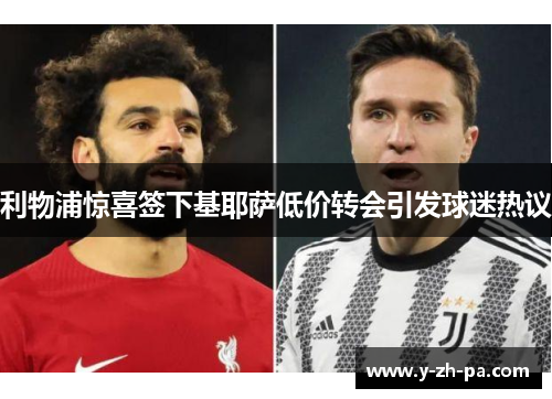 利物浦惊喜签下基耶萨低价转会引发球迷热议 利物浦惊喜签下基耶萨低价转会引发球迷热议