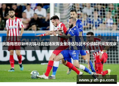 奥斯梅恩欧联杯对阵马竞临场发挥全景评估与战术价值解析深度观察 奥斯梅恩欧联杯对阵马竞临场发挥全景评估与战术价值解析深度观察