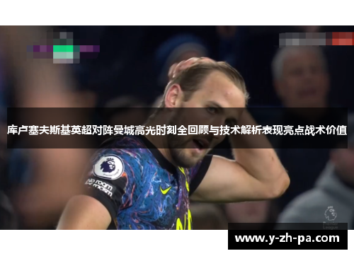 库卢塞夫斯基英超对阵曼城高光时刻全回顾与技术解析表现亮点战术价值 库卢塞夫斯基英超对阵曼城高光时刻全回顾与技术解析表现亮点战术价值