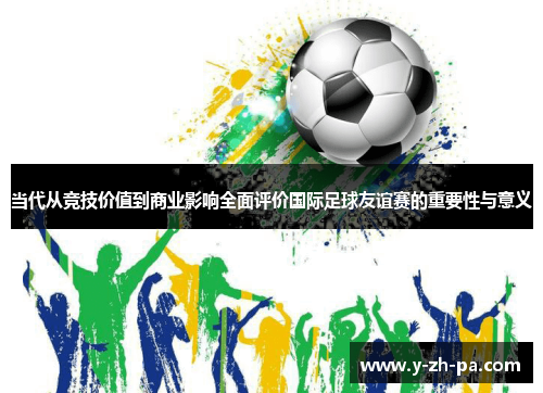 当代从竞技价值到商业影响全面评价国际足球友谊赛的重要性与意义 当代从竞技价值到商业影响全面评价国际足球友谊赛的重要性与意义