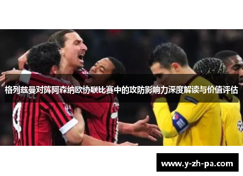格列兹曼对阵阿森纳欧协联比赛中的攻防影响力深度解读与价值评估 格列兹曼对阵阿森纳欧协联比赛中的攻防影响力深度解读与价值评估