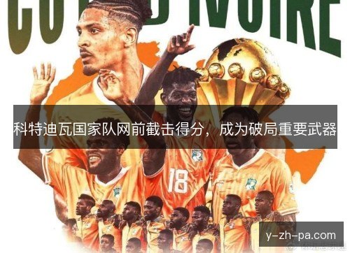 科特迪瓦国家队网前截击得分,成为破局重要武器 科特迪瓦国家队网前截击得分,成为破局重要武器