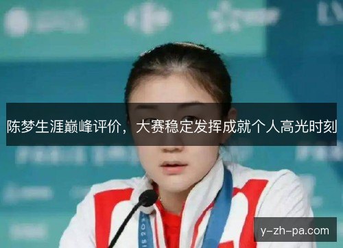 陈梦生涯巅峰评价，大赛稳定发挥成就个人高光时刻