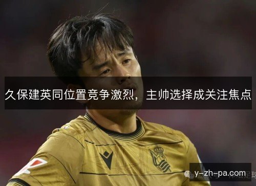 久保建英同位置竞争激烈，主帅选择成关注焦点